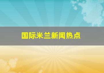 国际米兰新闻热点