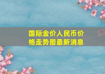 国际金价人民币价格走势图最新消息