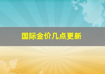 国际金价几点更新