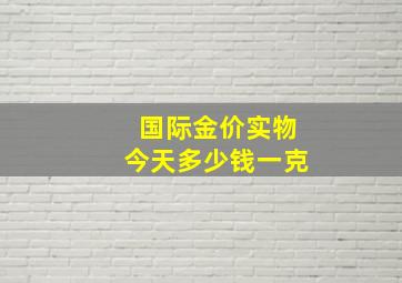 国际金价实物今天多少钱一克