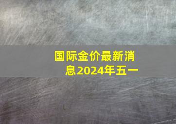 国际金价最新消息2024年五一