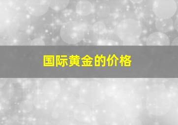 国际黄金的价格