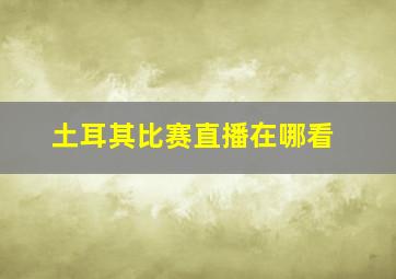 土耳其比赛直播在哪看