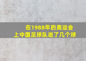 在1988年的奥运会上中国足球队进了几个球