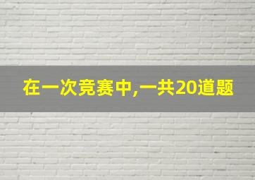 在一次竞赛中,一共20道题