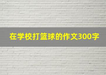 在学校打篮球的作文300字