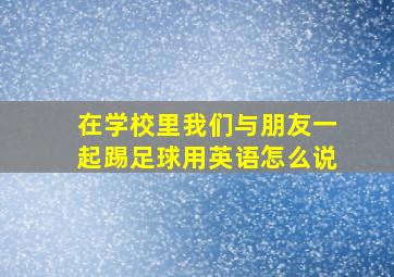 在学校里我们与朋友一起踢足球用英语怎么说