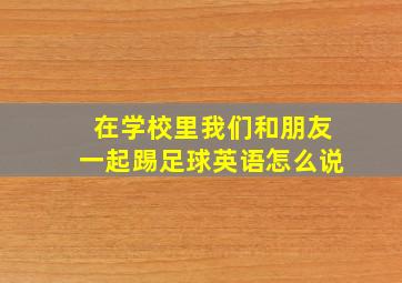 在学校里我们和朋友一起踢足球英语怎么说