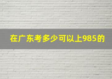 在广东考多少可以上985的