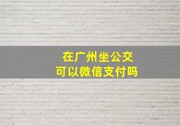 在广州坐公交可以微信支付吗