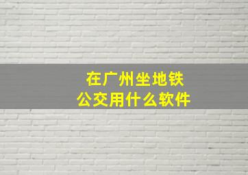 在广州坐地铁公交用什么软件