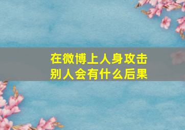 在微博上人身攻击别人会有什么后果