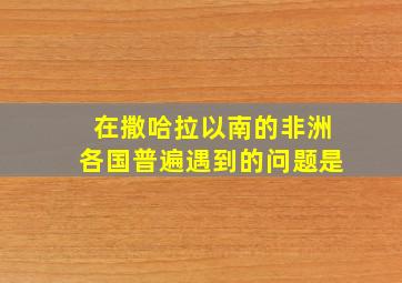 在撒哈拉以南的非洲各国普遍遇到的问题是