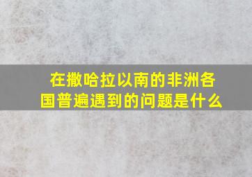 在撒哈拉以南的非洲各国普遍遇到的问题是什么