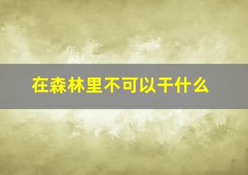 在森林里不可以干什么