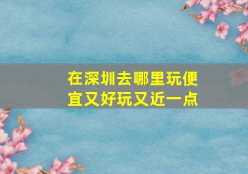 在深圳去哪里玩便宜又好玩又近一点