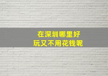 在深圳哪里好玩又不用花钱呢