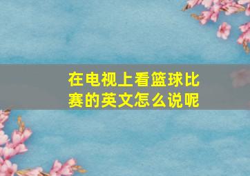 在电视上看篮球比赛的英文怎么说呢