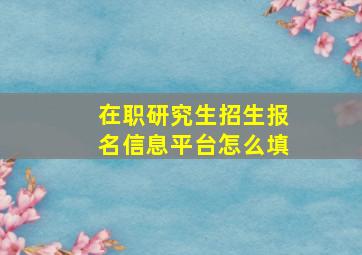 在职研究生招生报名信息平台怎么填