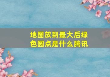 地图放到最大后绿色圆点是什么腾讯