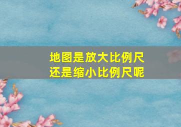 地图是放大比例尺还是缩小比例尺呢