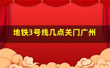 地铁3号线几点关门广州