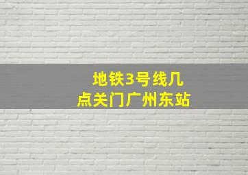 地铁3号线几点关门广州东站