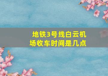 地铁3号线白云机场收车时间是几点