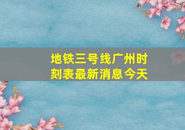 地铁三号线广州时刻表最新消息今天