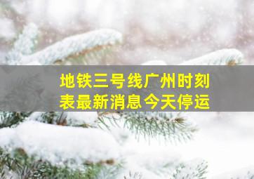 地铁三号线广州时刻表最新消息今天停运