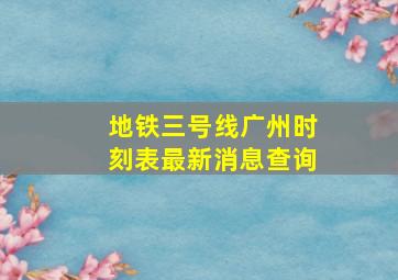 地铁三号线广州时刻表最新消息查询