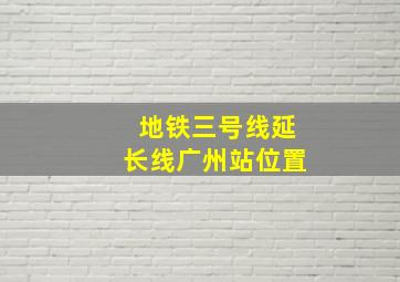 地铁三号线延长线广州站位置