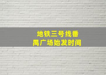 地铁三号线番禺广场始发时间