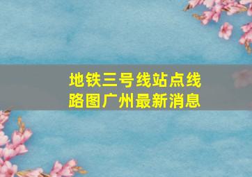 地铁三号线站点线路图广州最新消息