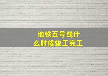 地铁五号线什么时候竣工完工