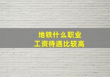 地铁什么职业工资待遇比较高