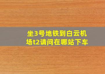 坐3号地铁到白云机场t2请问在哪站下车