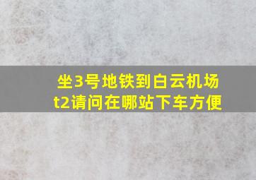 坐3号地铁到白云机场t2请问在哪站下车方便