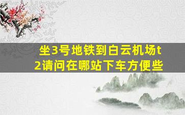 坐3号地铁到白云机场t2请问在哪站下车方便些