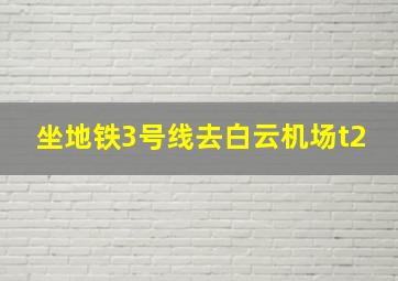 坐地铁3号线去白云机场t2