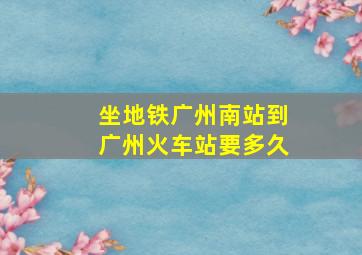 坐地铁广州南站到广州火车站要多久