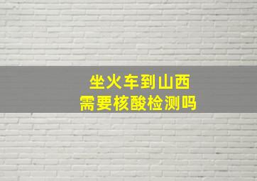 坐火车到山西需要核酸检测吗