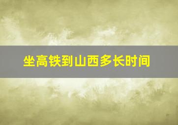 坐高铁到山西多长时间