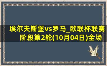 埃尔夫斯堡vs罗马_欧联杯联赛阶段第2轮(10月04日)全场录像