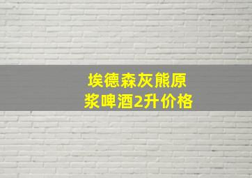 埃德森灰熊原浆啤酒2升价格