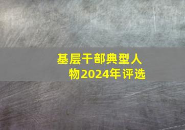 基层干部典型人物2024年评选