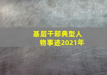 基层干部典型人物事迹2021年