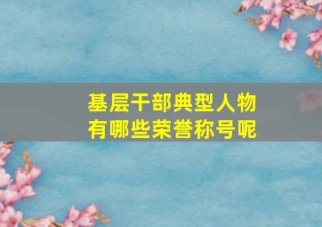 基层干部典型人物有哪些荣誉称号呢