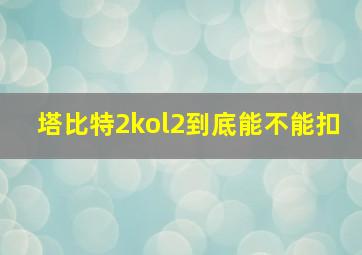 塔比特2kol2到底能不能扣