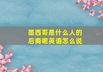 墨西哥是什么人的后裔呢英语怎么说